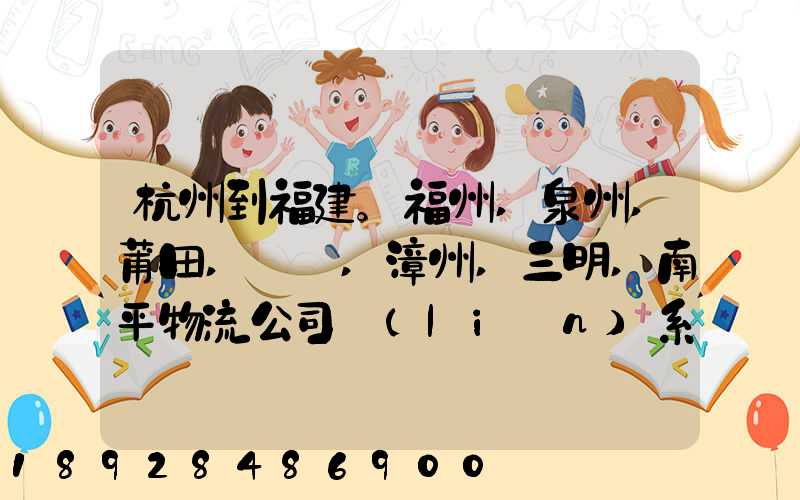 杭州到福建。福州,泉州,莆田,廈門,漳州,三明,南平物流公司聯(lián)系。。